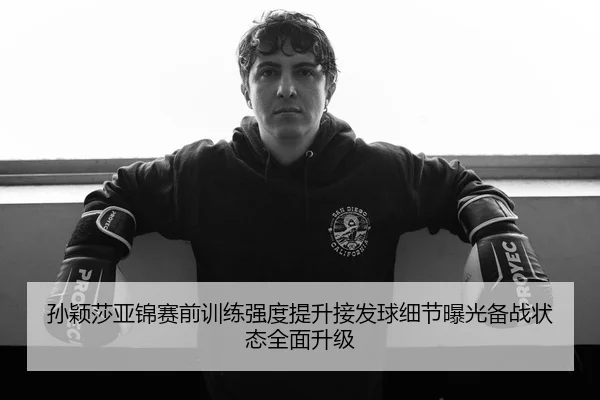 孙颖莎亚锦赛前训练强度提升接发球细节曝光备战状态全面升级